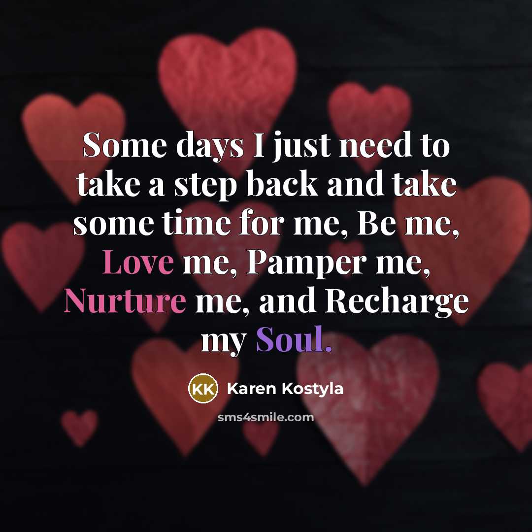 “Some days I just need to take a step back and take some time for me, Be me, Love me, Pamper me, Nurture me, and Recharge my Soul.” quote by Karen Kostyla