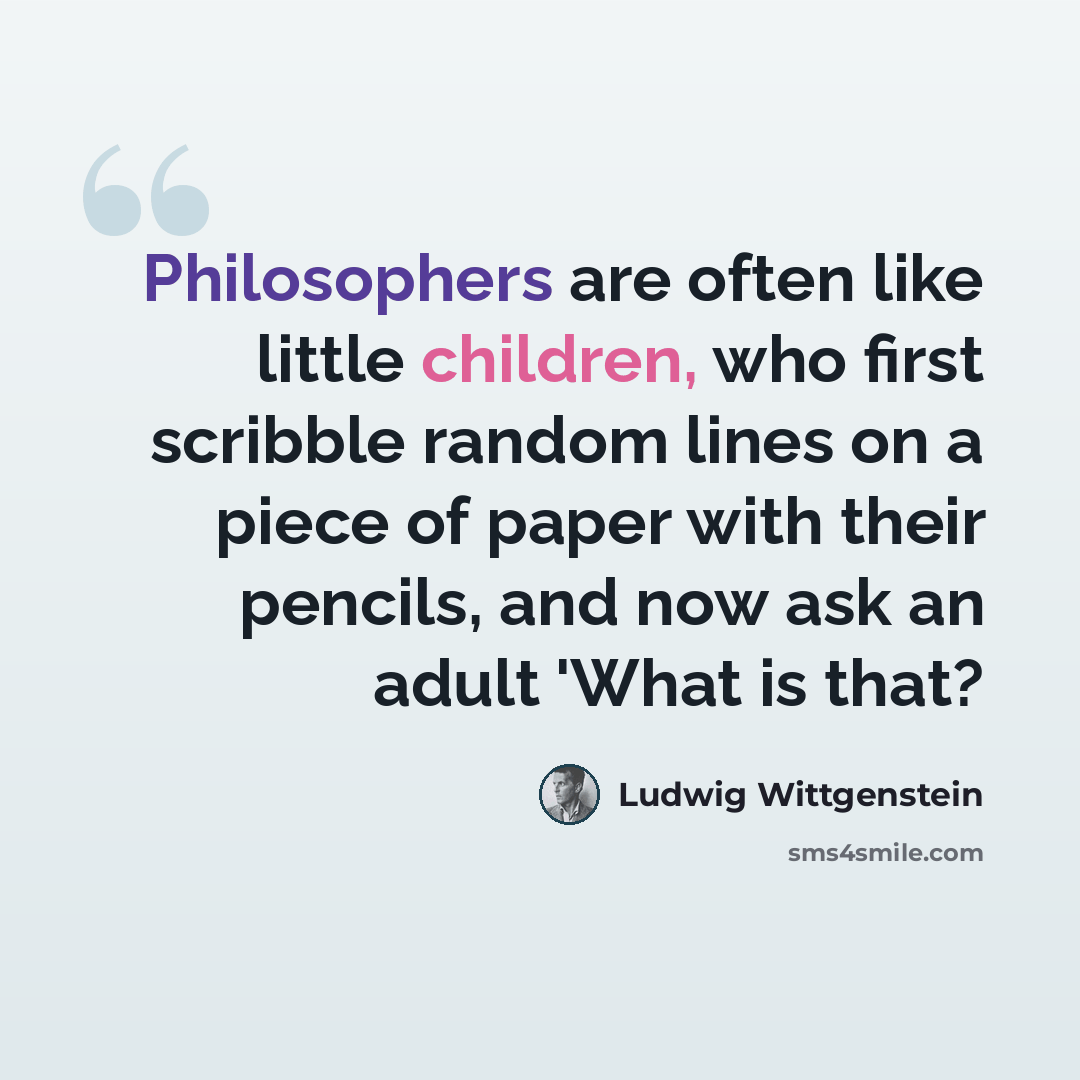 “Philosophers are often like little children, who first scribble random lines on a piece of paper with their pencils, and now ask an adult 'What is that?” quote by Ludwig Wittgenstein