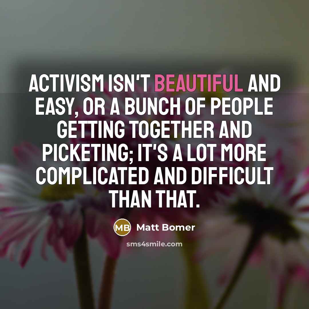 “Activism isn't beautiful and easy, or a bunch of people getting together and picketing; it's a lot more complicated and difficult than that.” quote by Matt Bomer