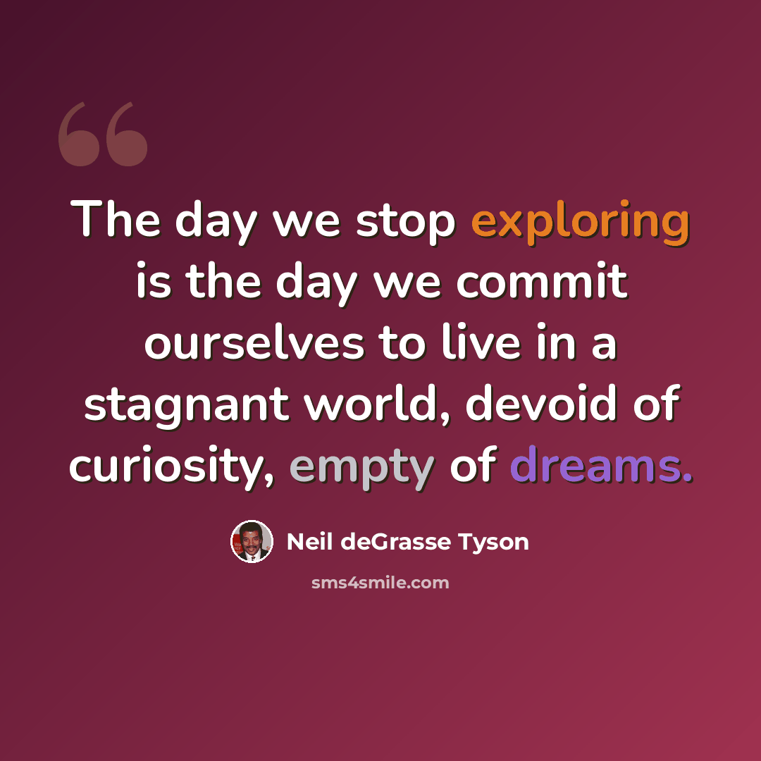 “The day we stop exploring is the day we commit ourselves to live in a stagnant world, devoid of curiosity, empty of dreams.” quote by Neil deGrasse Tyson