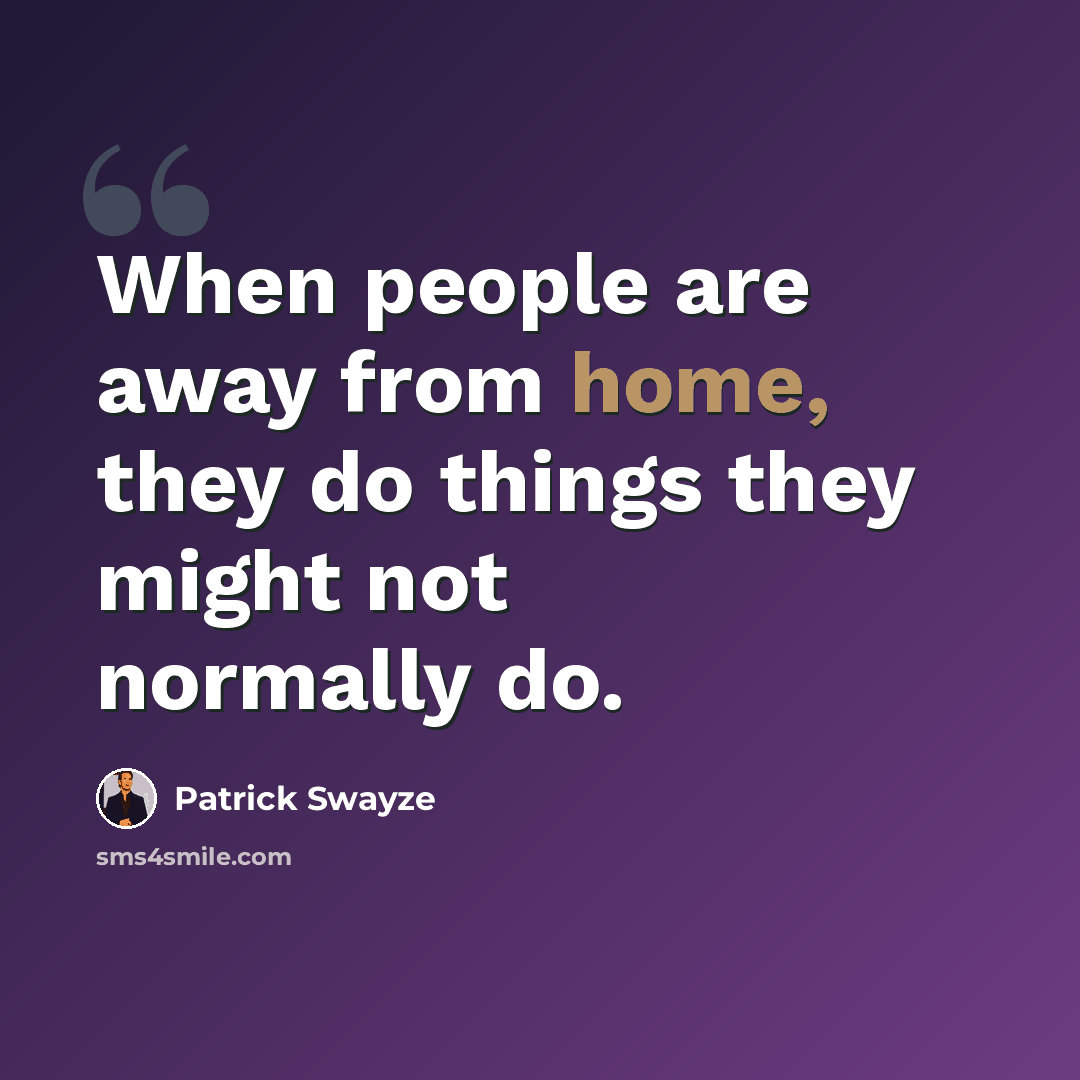 “When people are away from home, they do things they might not normally do.” quote by Patrick Swayze