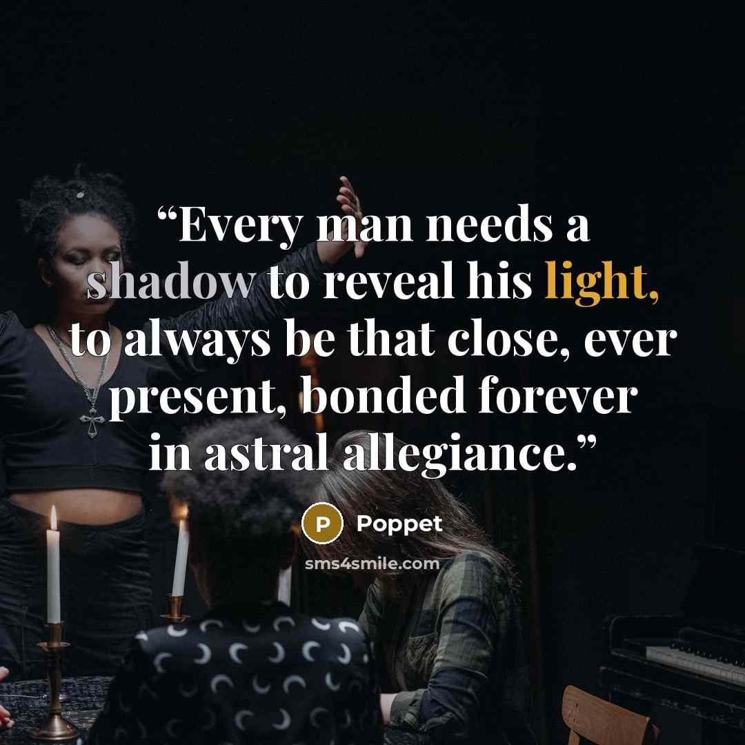 “Every man needs a shadow to reveal his light, to always be that close, ever present, bonded forever in astral allegiance.” quote by Poppet