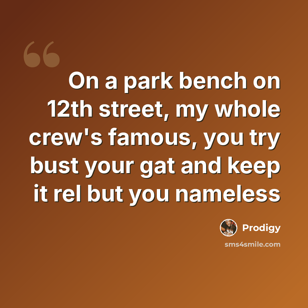 “On a park bench on 12th street, my whole crew's famous, you try bust your gat and keep it rel but you nameless” quote by Prodigy