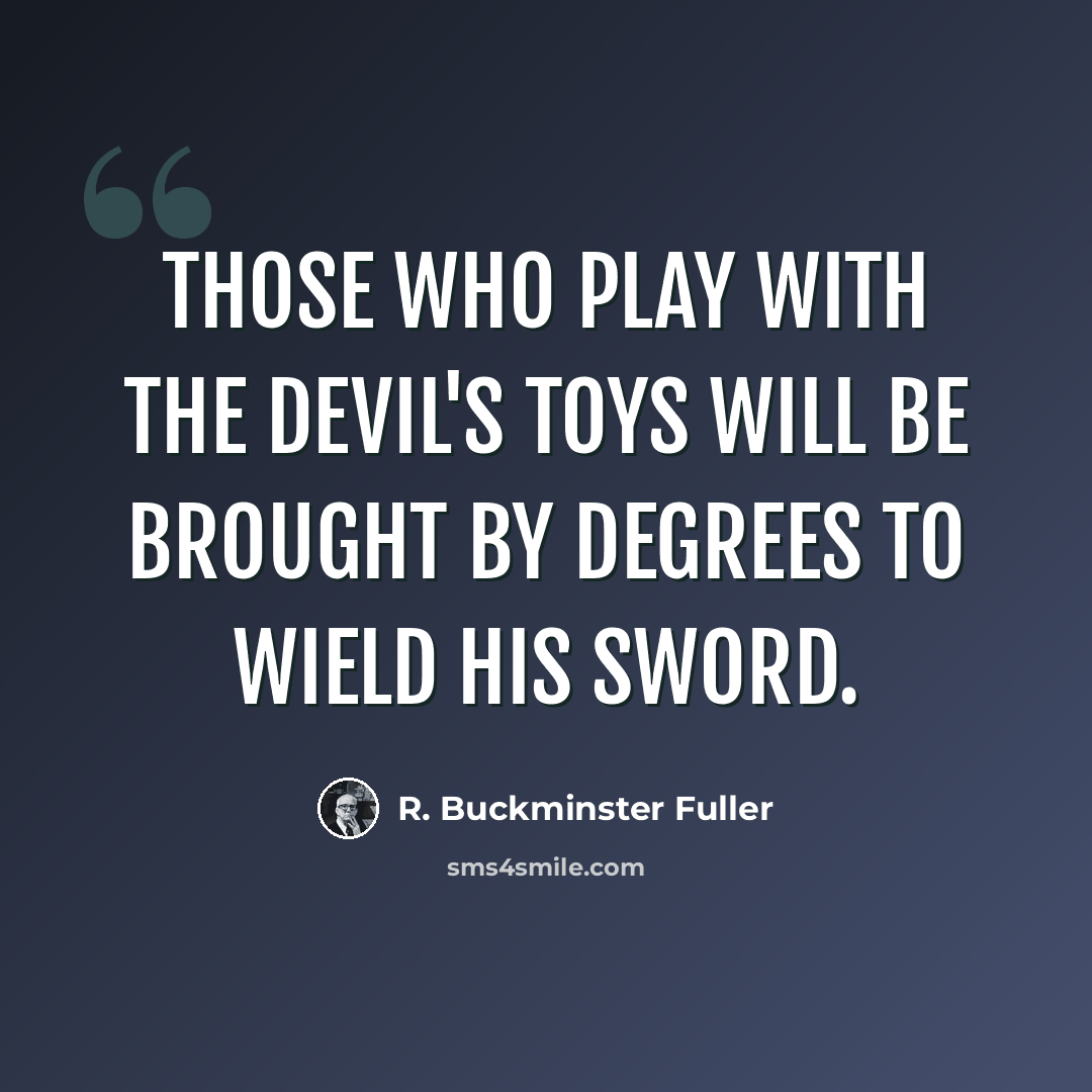 “Those who play with the devil's toys will be brought by degrees to wield his sword.” quote by R. Buckminster Fuller