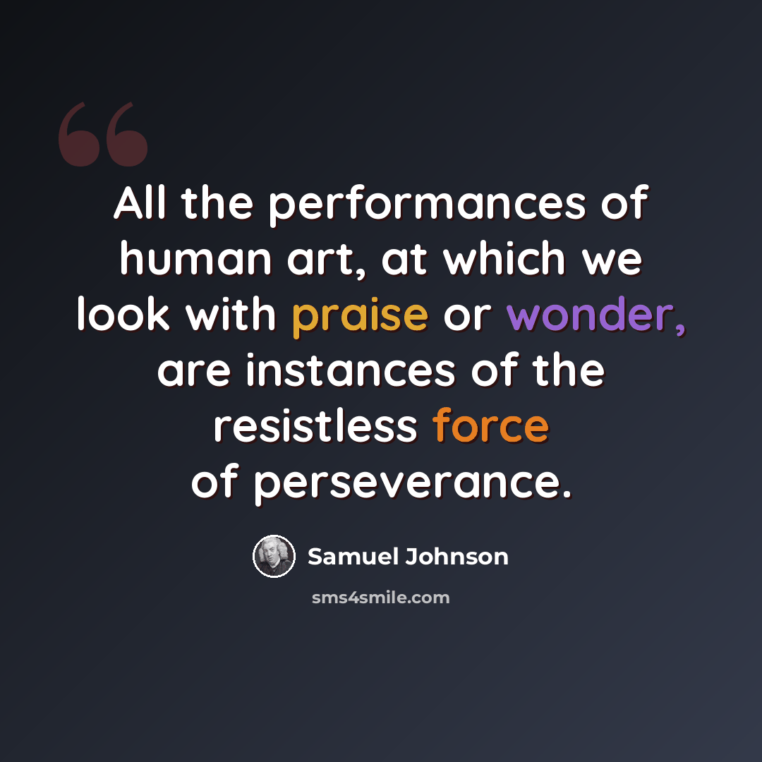“All the performances of human art, at which we look with praise or wonder, are instances of the resistless force of perseverance.” quote by Samuel Johnson
