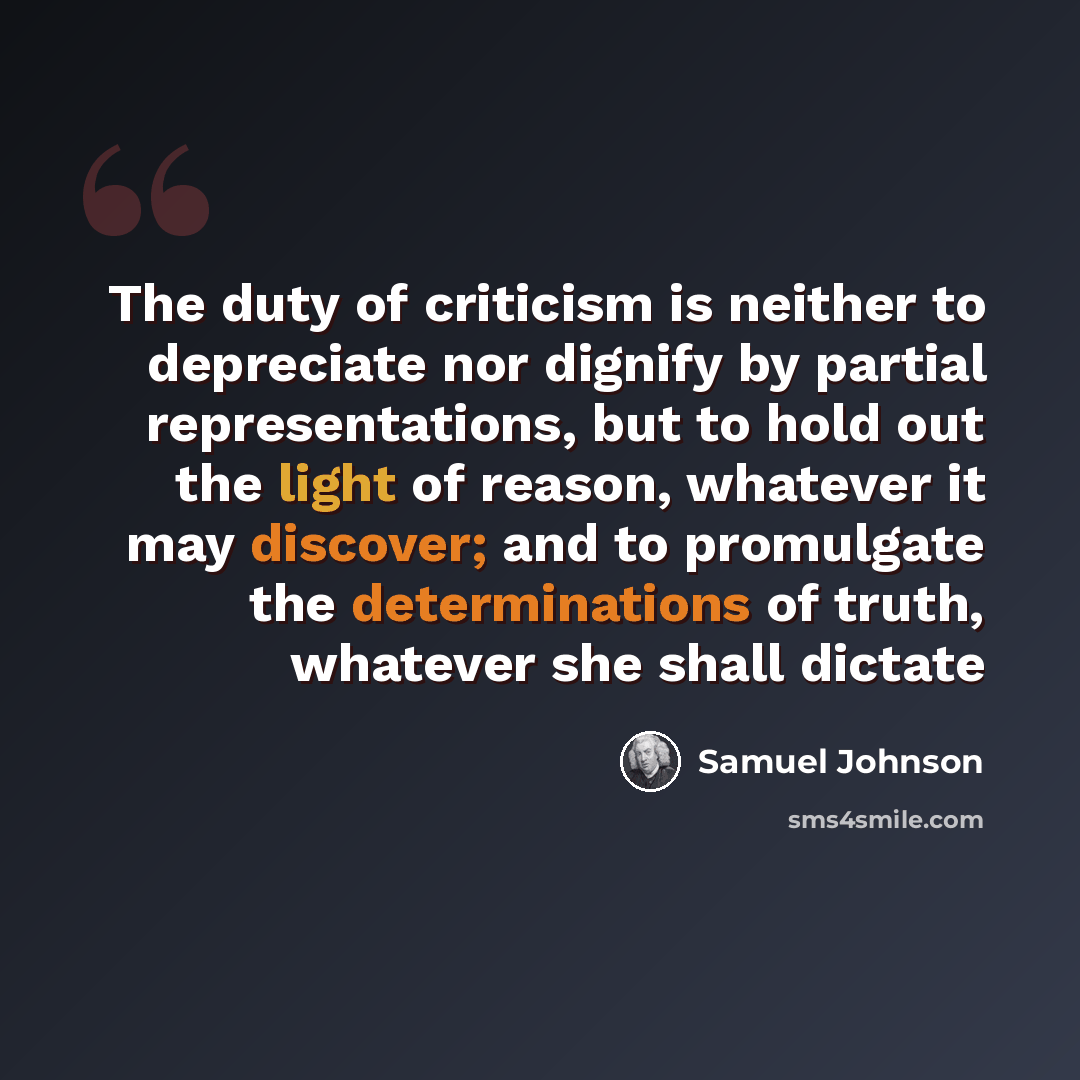 “The duty of criticism is neither to depreciate nor dignify by partial representations, but to hold out the light of reason, whatever it may discover; and to promulgate the determinations of truth, whatever she shall dictate” quote by Samuel Johnson