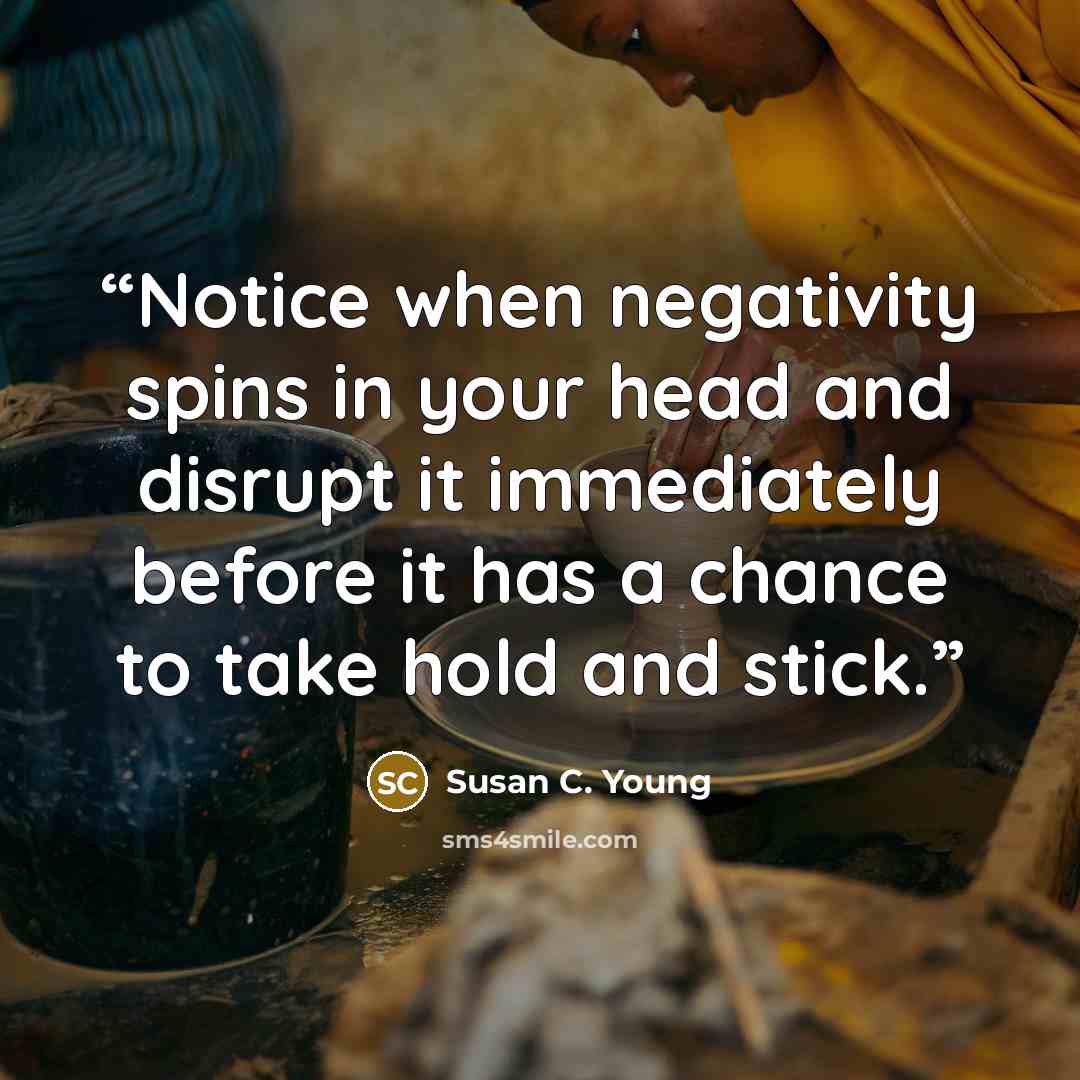 “Notice when negativity spins in your head and disrupt it immediately before it has a chance to take hold and stick.” quote by Susan C. Young