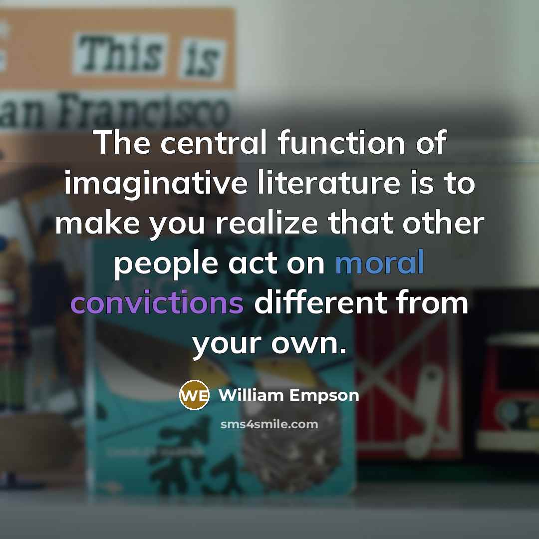 “The central function of imaginative literature is to make you realize that other people act on moral convictions different from your own.” quote by William Empson