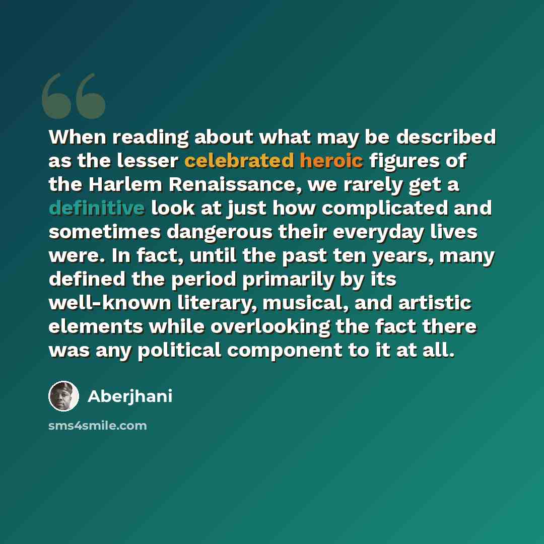 “When reading about what may be described as the lesser celebrated heroic figures of the Harlem Renaissance, we rarely get a definitive look at just how complicated and sometimes dangerous their everyday lives were. In fact, until the past ten years, many defined the period primarily by its…” quote by Aberjhani