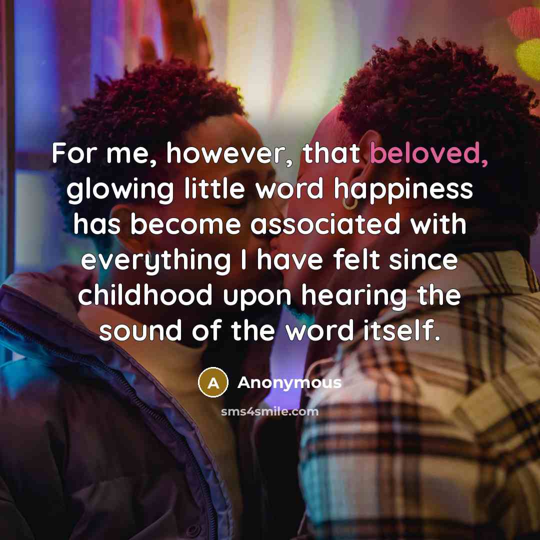 “For me, however, that beloved, glowing little word happiness has become associated with everything I have felt since childhood upon hearing the sound of the word itself.” quote by Anonymous