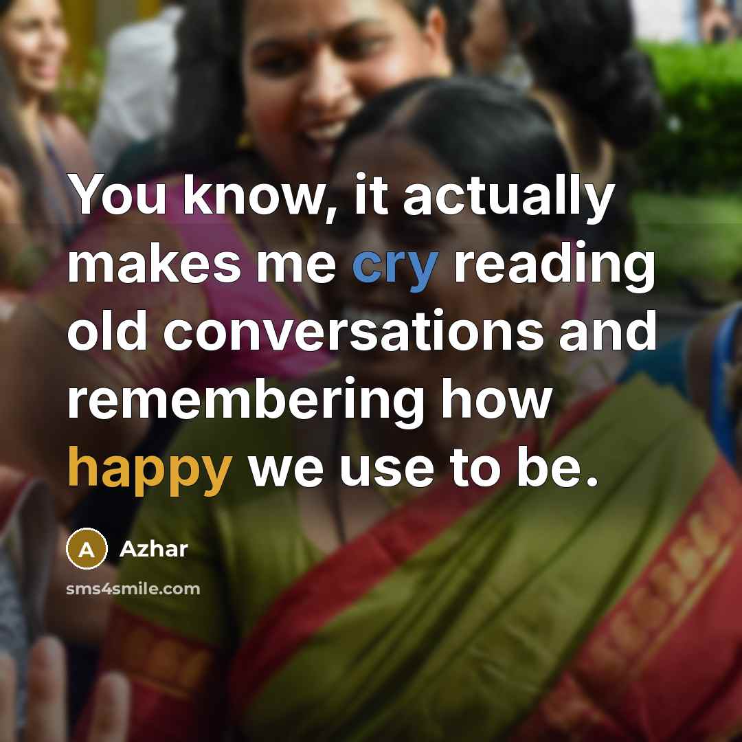 “You know, it actually makes me cry reading old conversations and remembering how happy we use to be.” quote by Azhar