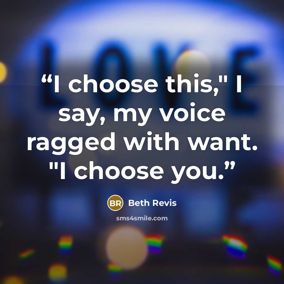 “I choose this," I say, my voice ragged with want. "I choose you.” quote by Beth Revis