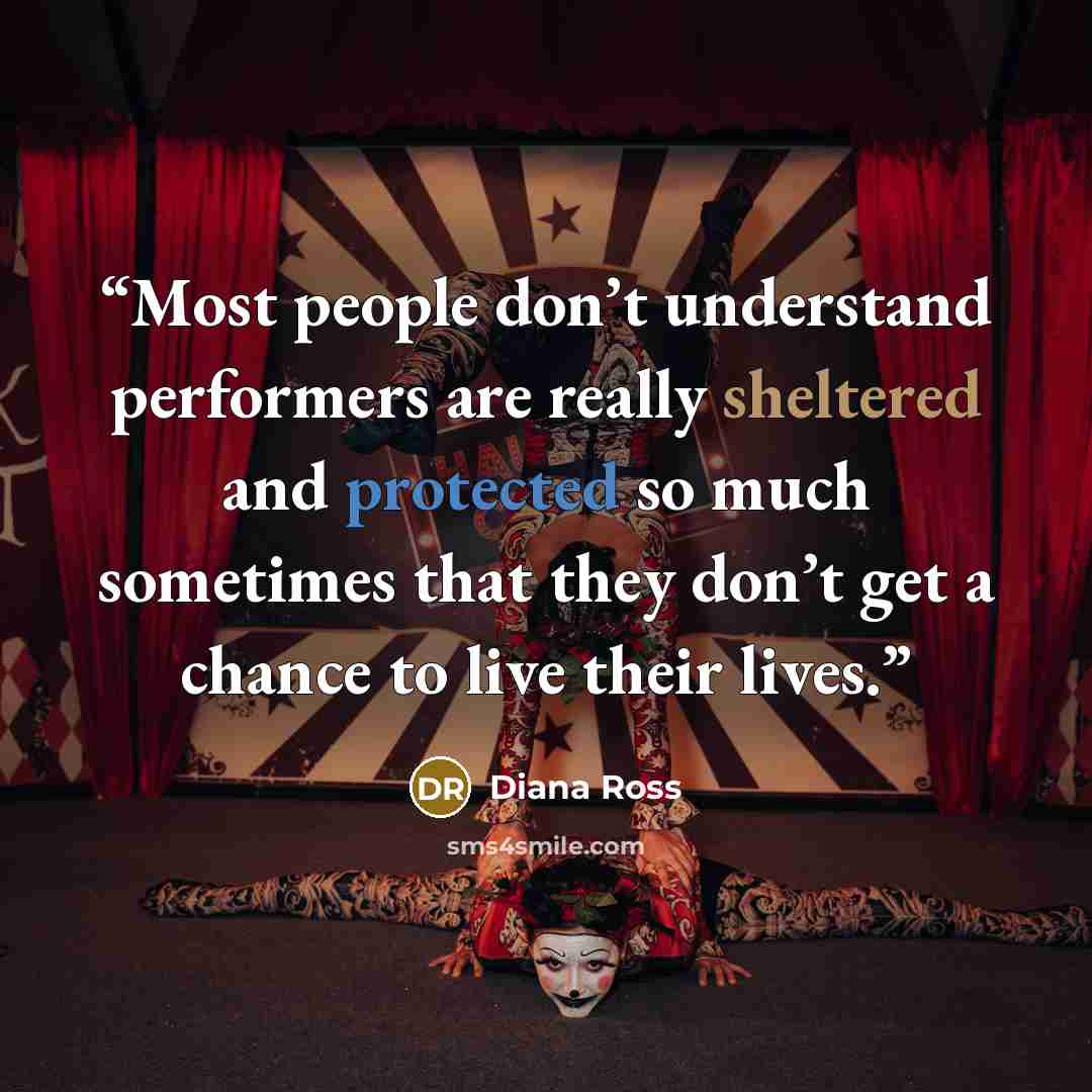 “Most people don’t understand performers are really sheltered and protected so much sometimes that they don’t get a chance to live their lives.” quote by Diana Ross