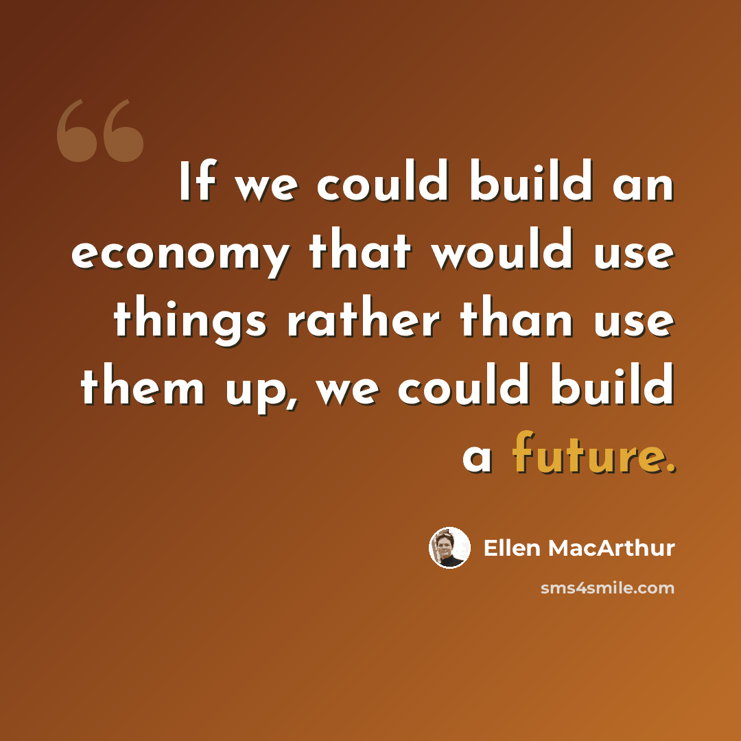 “If we could build an economy that would use things rather than use them up, we could build a future.” quote by Ellen MacArthur
