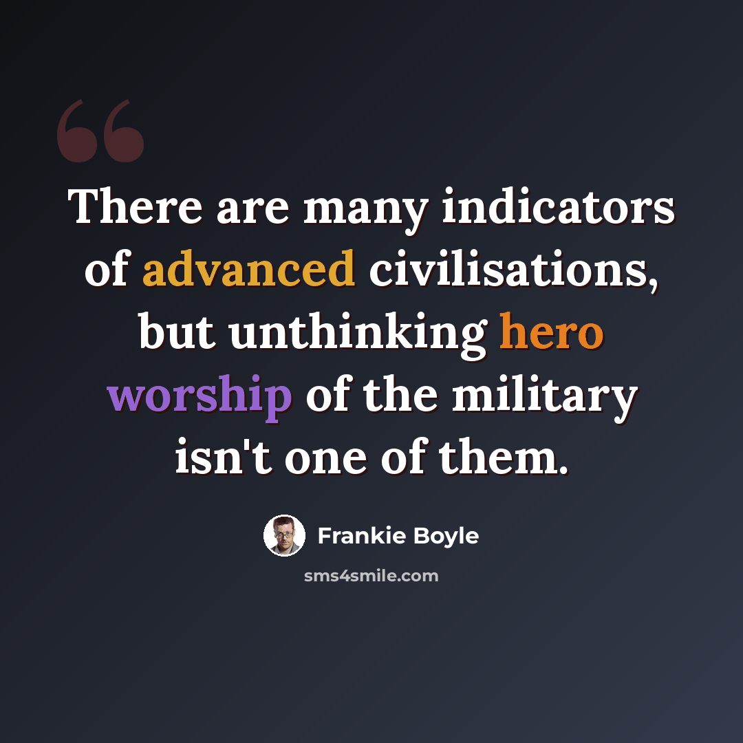 “There are many indicators of advanced civilisations, but unthinking hero worship of the military isn't one of them.” quote by Frankie Boyle