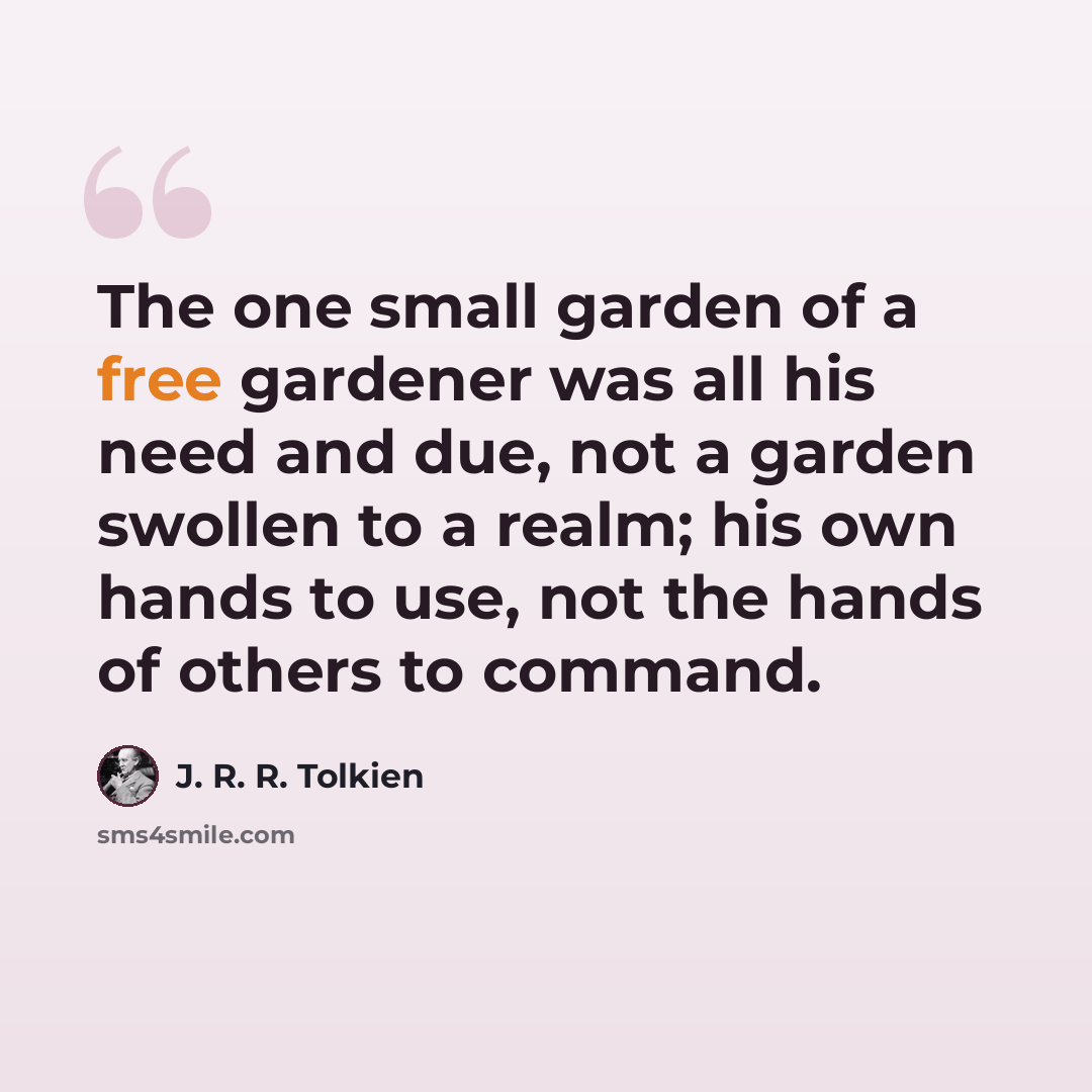 “The one small garden of a free gardener was all his need and due, not a garden swollen to a realm; his own hands to use, not the hands of others to command.” quote by J. R. R. Tolkien