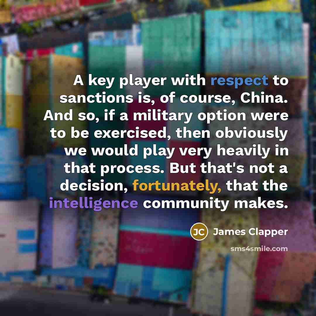 “A key player with respect to sanctions is, of course, China. And so, if a military option were to be exercised, then obviously we would play very heavily in that process. But that's not a decision, fortunately, that the intelligence community makes.” quote by James Clapper