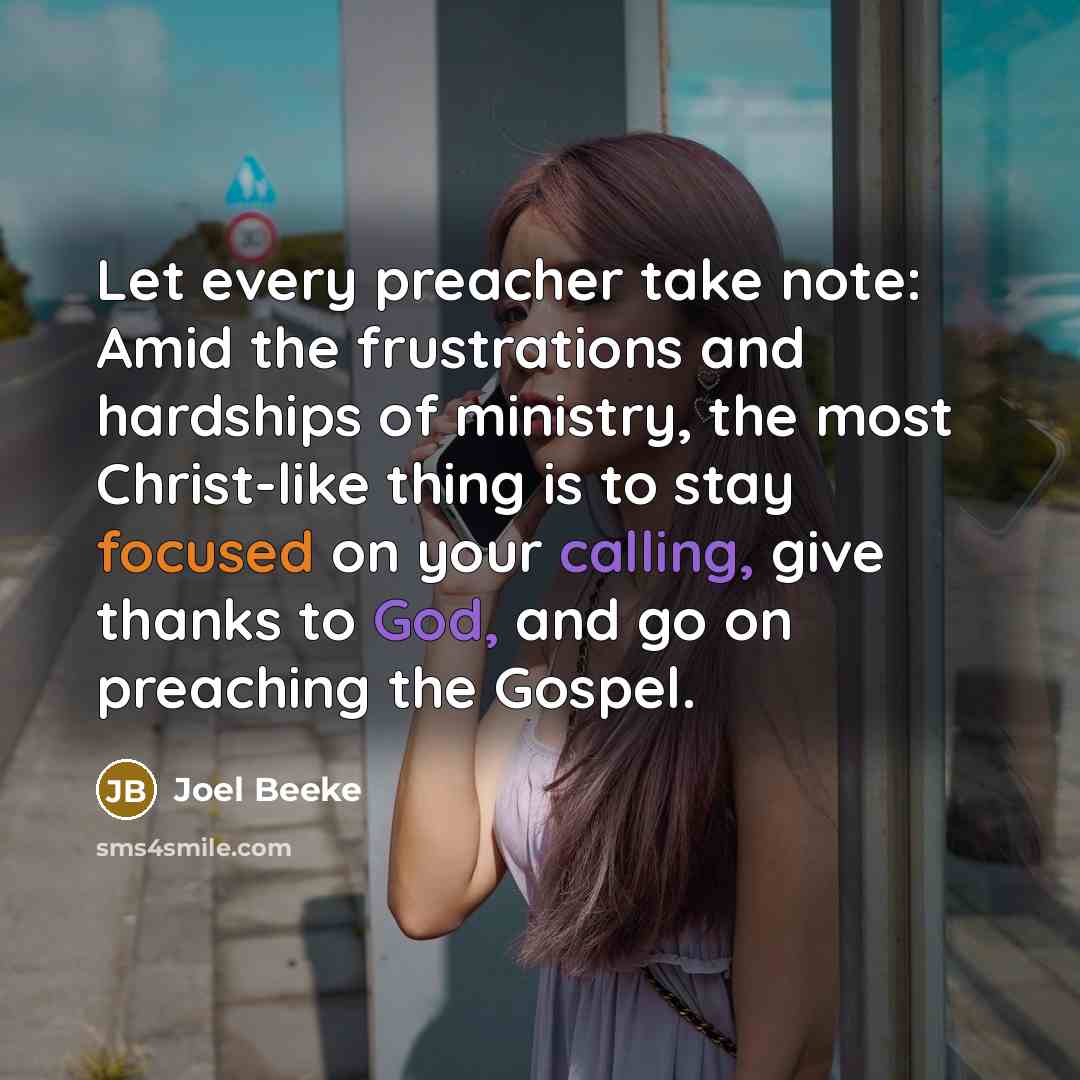 “Let every preacher take note: Amid the frustrations and hardships of ministry, the most Christ-like thing is to stay focused on your calling, give thanks to God, and go on preaching the Gospel.” quote by Joel Beeke