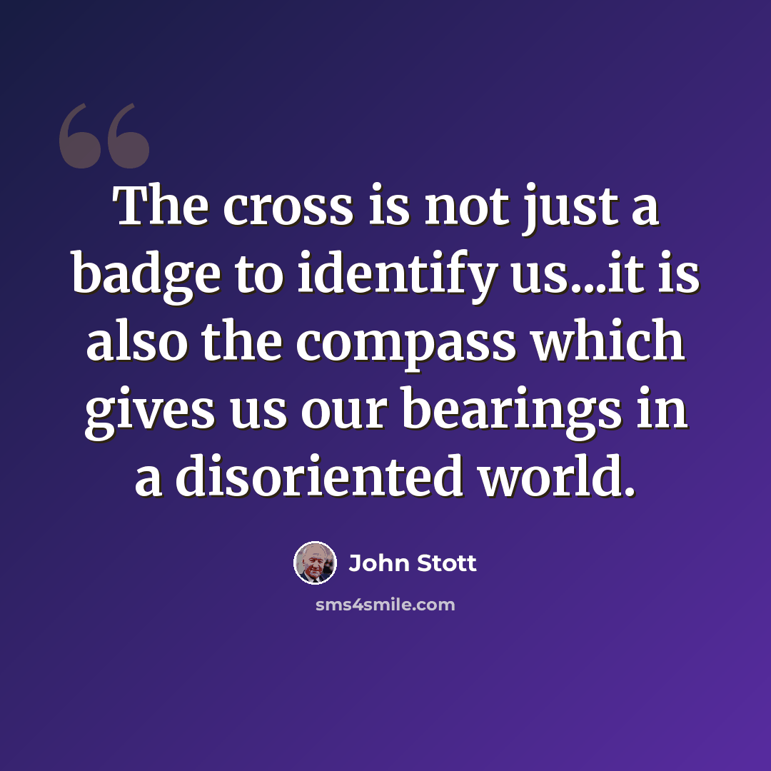 “The cross is not just a badge to identify us...it is also the compass which gives us our bearings in a disoriented world.” quote by John Stott