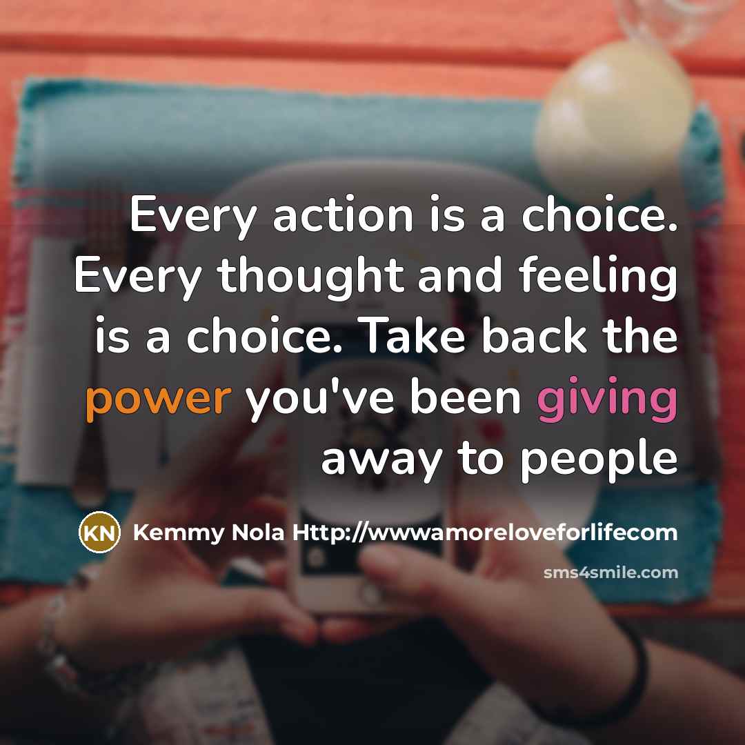 “Every action is a choice. Every thought and feeling is a choice. Take back the power you've been giving away to people” quote by Kemmy Nola Http://wwwamoreloveforlifecom