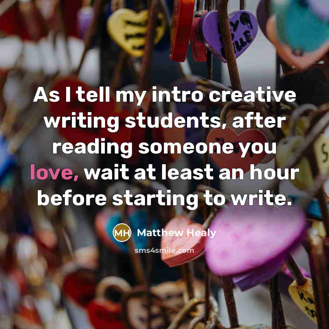 “As I tell my intro creative writing students, after reading someone you love, wait at least an hour before starting to write.” quote by Matthew Healy