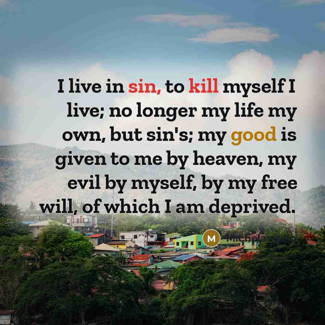“I live in sin, to kill myself I live; no longer my life my own, but sin's; my good is given to me by heaven, my evil by myself, by my free will, of which I am deprived.” quote by Michelangelo