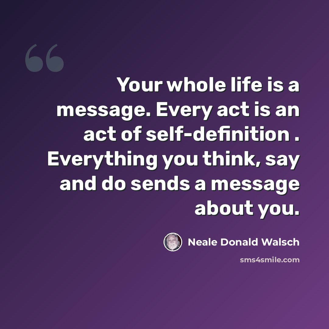 “Your whole life is a message. Every act is an act of self-definition . Everything you think, say and do sends a message about you.” quote by Neale Donald Walsch