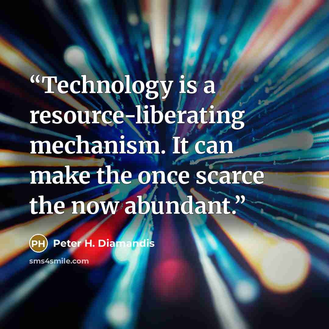 “Technology is a resource-liberating mechanism. It can make the once scarce the now abundant.” quote by Peter H. Diamandis