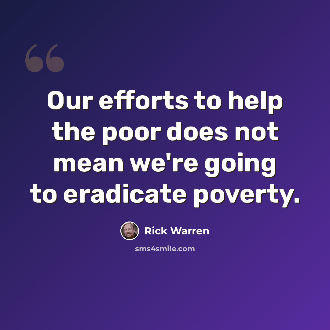 “Our efforts to help the poor does not mean we're going to eradicate poverty.” quote by Rick Warren