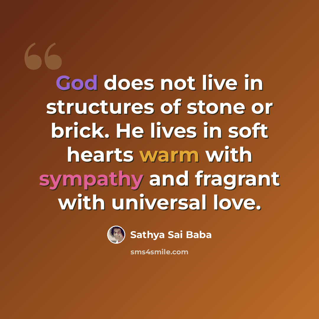 “God does not live in structures of stone or brick. He lives in soft hearts warm with sympathy and fragrant with universal love.” quote by Sathya Sai Baba