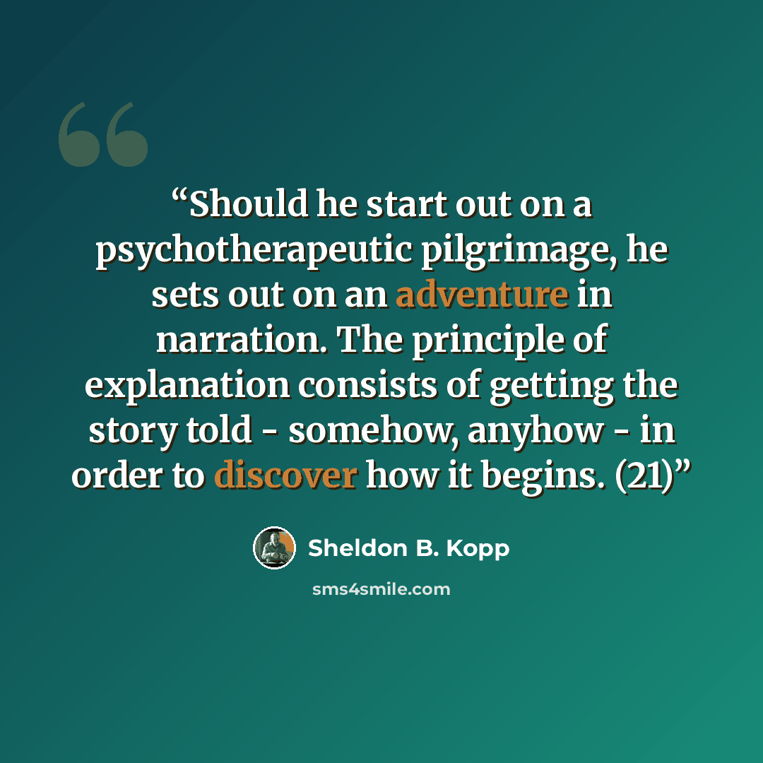“Should he start out on a psychotherapeutic pilgrimage, he sets out on an adventure in narration. The principle of explanation consists of getting the story told - somehow, anyhow - in order to discover how it begins. (21)” quote by Sheldon B. Kopp