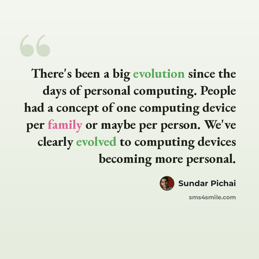“There's been a big evolution since the days of personal computing. People had a concept of one computing device per family or maybe per person. We've clearly evolved to computing devices becoming more personal.” quote by Sundar Pichai