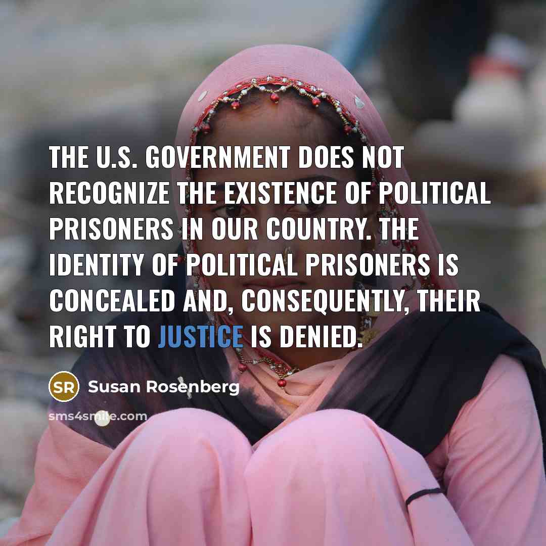 “The U.S. government does not recognize the existence of political prisoners in our country. The identity of political prisoners is concealed and, consequently, their right to justice is denied.” quote by Susan Rosenberg
