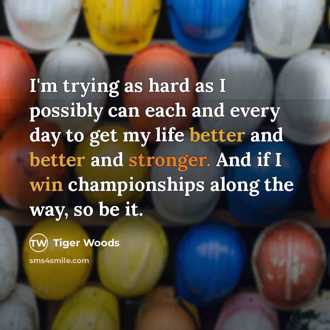 “I'm trying as hard as I possibly can each and every day to get my life better and better and stronger. And if I win championships along the way, so be it.” quote by Tiger Woods