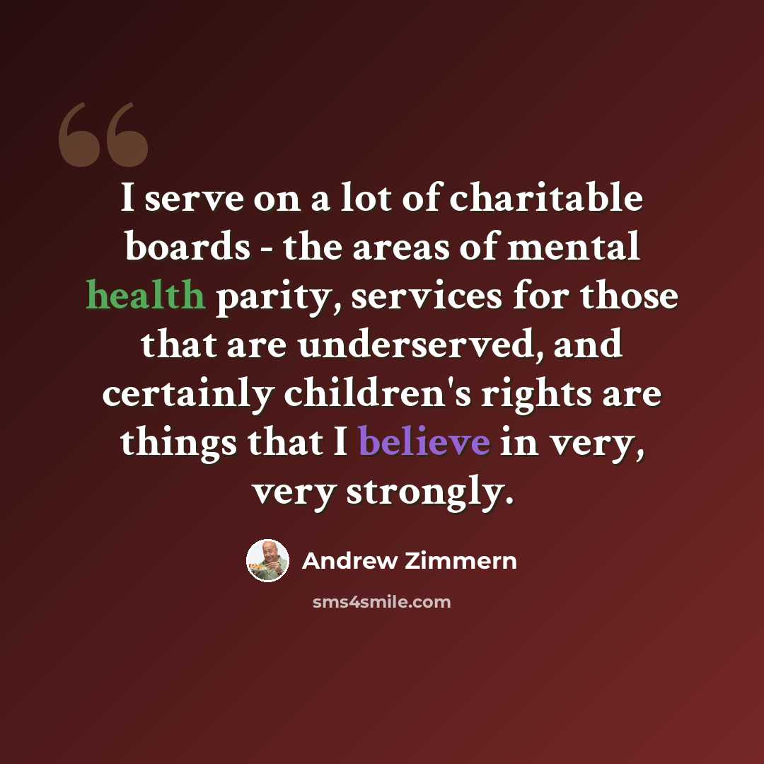 “I serve on a lot of charitable boards - the areas of mental health parity, services for those that are underserved, and certainly children's rights are things that I believe in very, very strongly.” quote by Andrew Zimmern