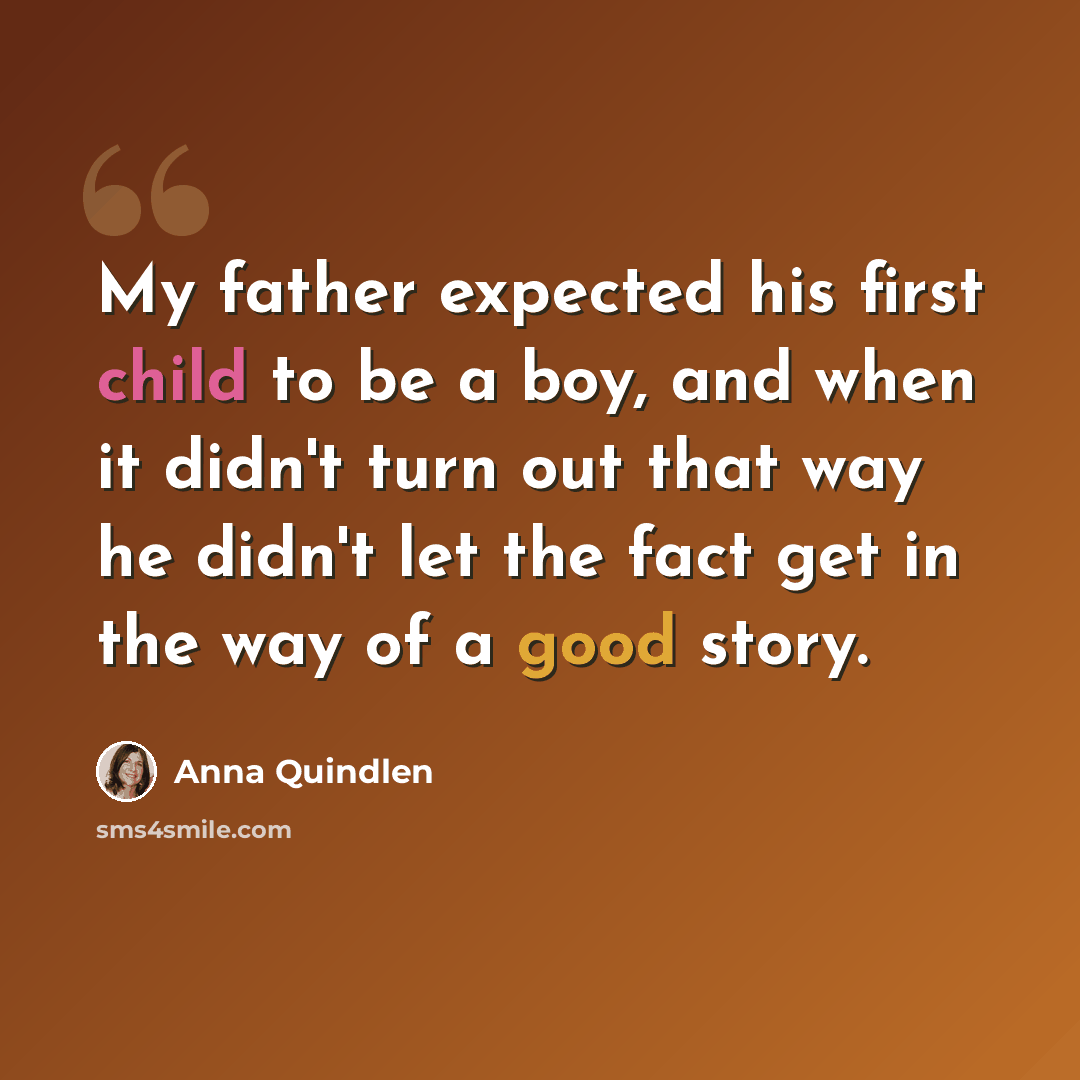 “My father expected his first child to be a boy, and when it didn't turn out that way he didn't let the fact get in the way of a good story.” quote by Anna Quindlen