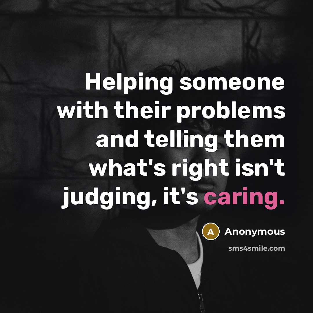 “Helping someone with their problems and telling them what's right isn't judging, it's caring.” quote by Anonymous