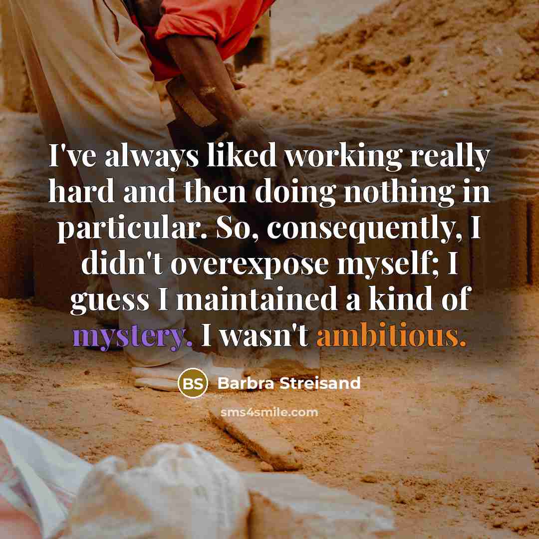 “I've always liked working really hard and then doing nothing in particular. So, consequently, I didn't overexpose myself; I guess I maintained a kind of mystery. I wasn't ambitious.” quote by Barbra Streisand