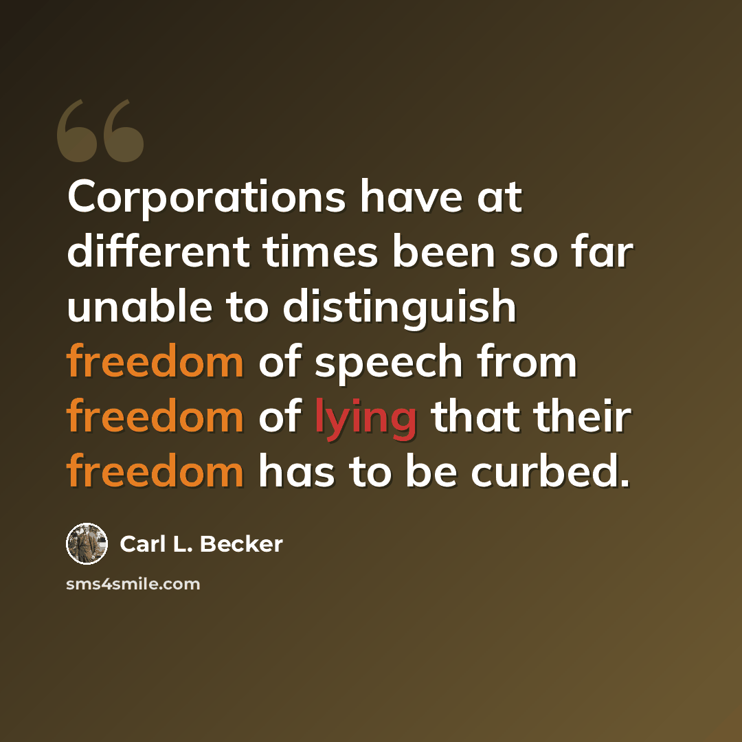 “Corporations have at different times been so far unable to distinguish freedom of speech from freedom of lying that their freedom has to be curbed.” quote by Carl L. Becker