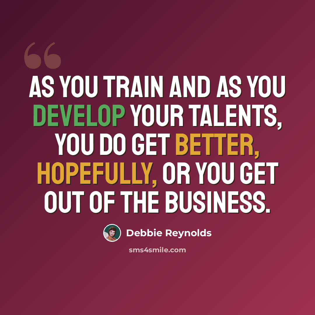 “As you train and as you develop your talents, you do get better, hopefully, or you get out of the business.” quote by Debbie Reynolds