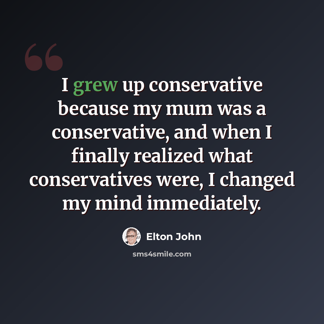 “I grew up conservative because my mum was a conservative, and when I finally realized what conservatives were, I changed my mind immediately.” quote by Elton John