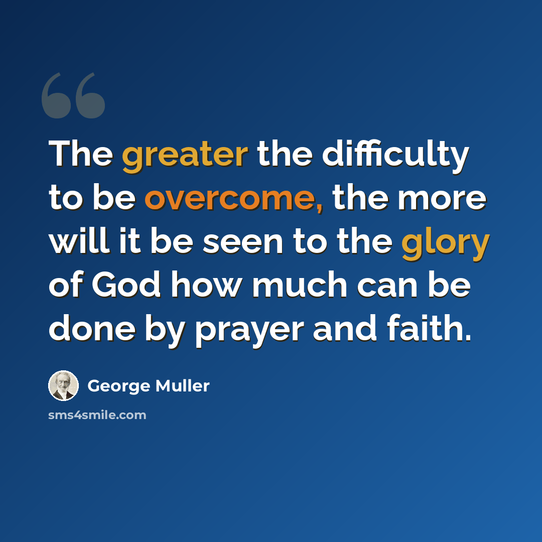 “The greater the difficulty to be overcome, the more will it be seen to the glory of God how much can be done by prayer and faith.” quote by George Muller