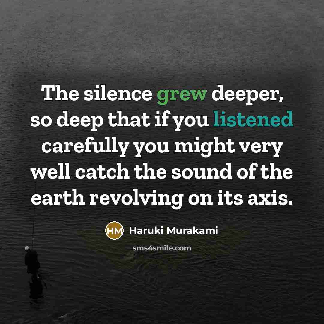 “The silence grew deeper, so deep that if you listened carefully you might very well catch the sound of the earth revolving on its axis.” quote by Haruki Murakami