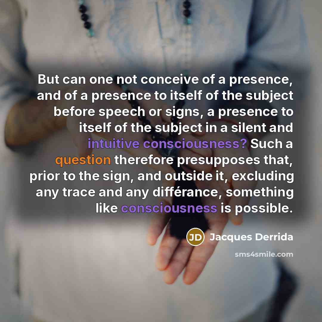 “But can one not conceive of a presence, and of a presence to itself of the subject before speech or signs, a presence to itself of the subject in a silent and intuitive consciousness? Such a question therefore presupposes that, prior to the sign, and outside it, excluding any trace and any…” quote by Jacques Derrida