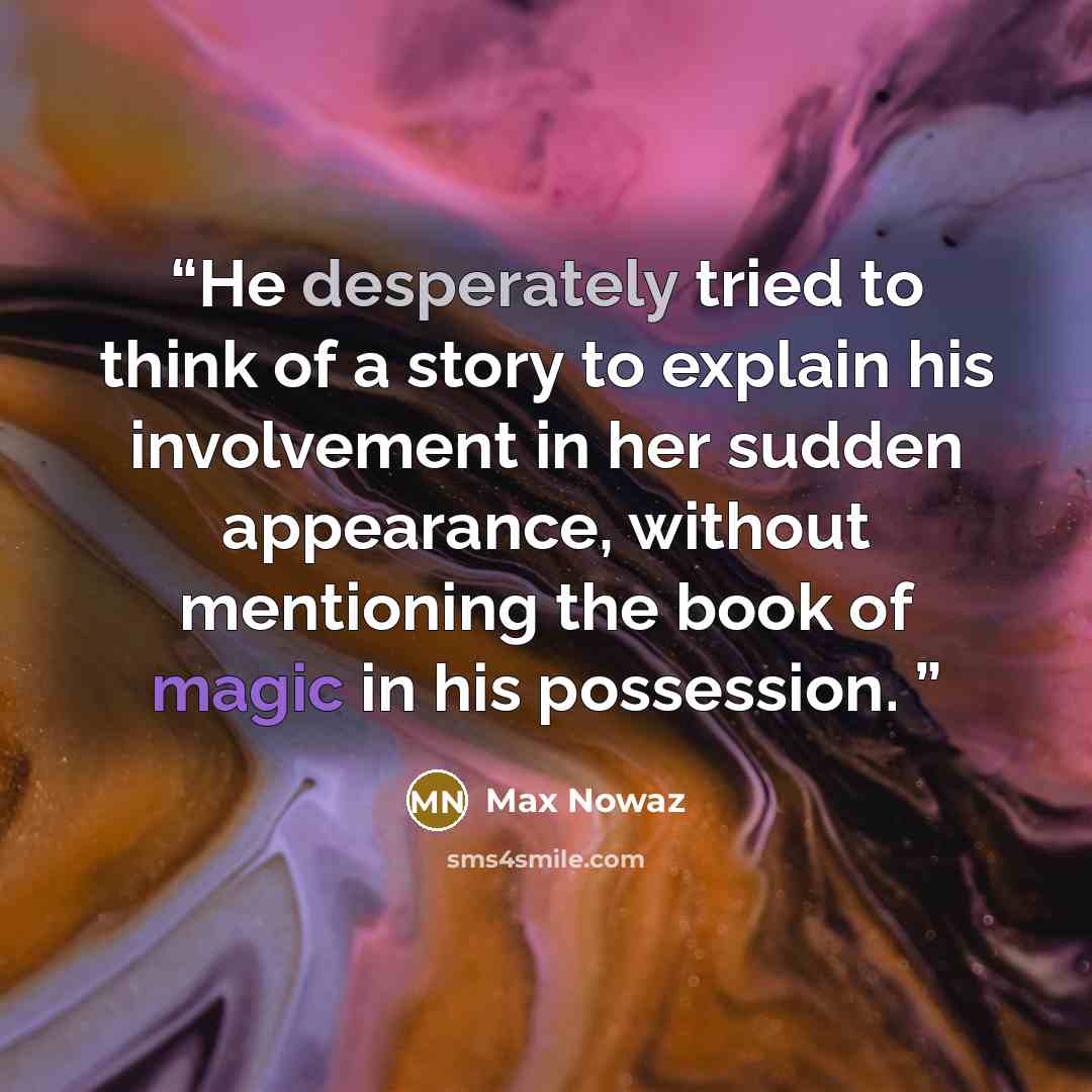 “He desperately tried to think of a story to explain his involvement in her sudden appearance, without mentioning the book of magic in his possession.” quote by Max Nowaz