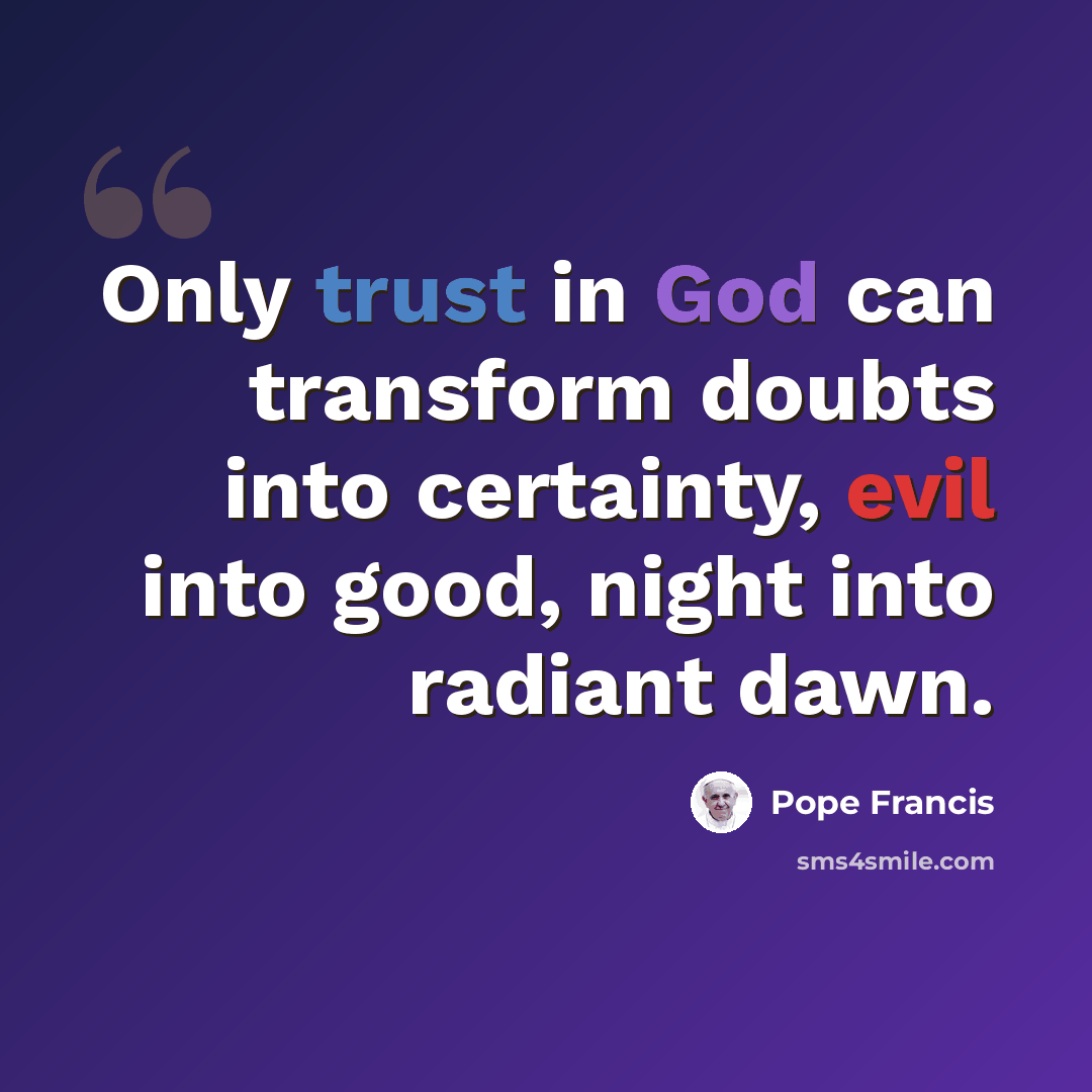 “Only trust in God can transform doubts into certainty, evil into good, night into radiant dawn.” quote by Pope Francis