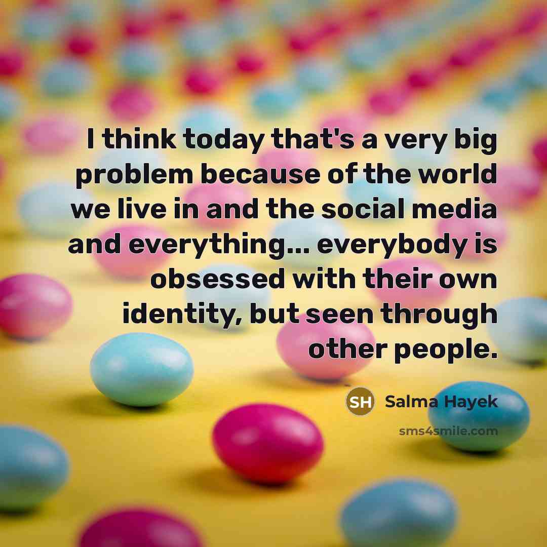“I think today that's a very big problem because of the world we live in and the social media and everything... everybody is obsessed with their own identity, but seen through other people.” quote by Salma Hayek