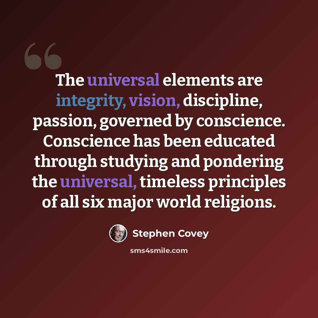 “The universal elements are integrity, vision, discipline, passion, governed by conscience. Conscience has been educated through studying and pondering the universal, timeless principles of all six major world religions.” quote by Stephen Covey