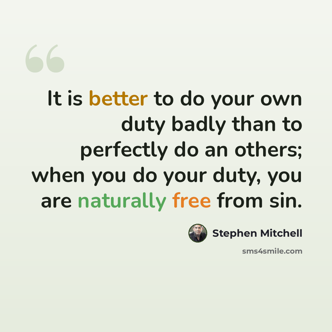 “It is better to do your own duty badly than to perfectly do an others; when you do your duty, you are naturally free from sin.” quote by Stephen Mitchell