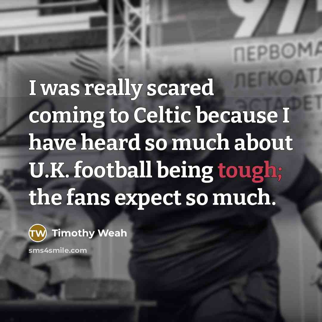 “I was really scared coming to Celtic because I have heard so much about U.K. football being tough; the fans expect so much.” quote by Timothy Weah